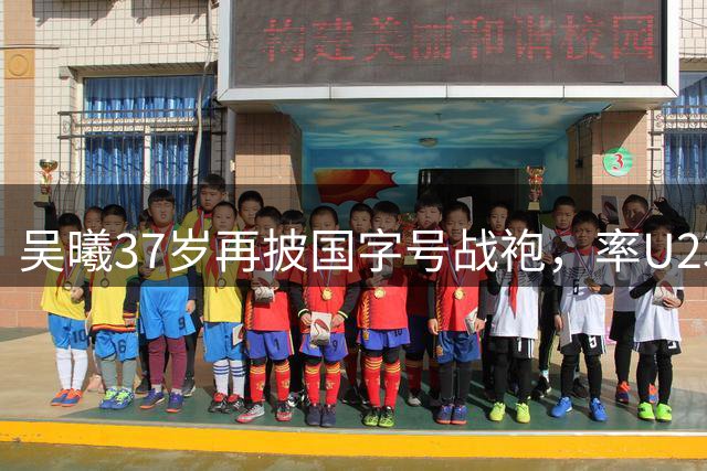 吴曦37岁再披国字号战袍，率U23男足冲击亚运
