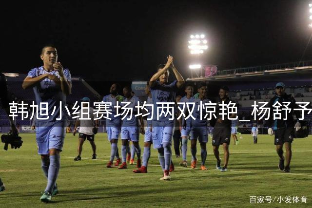 韩旭小组赛场均两双惊艳 杨舒予扛起后场大旗
